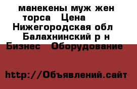 манекены муж жен торса › Цена ­ 50 - Нижегородская обл., Балахнинский р-н Бизнес » Оборудование   